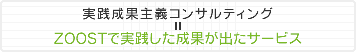 実践成果主義コンサルティング ＝ ZOOSTで実践した成果が出たサービス